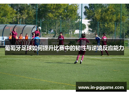 葡萄牙足球如何提升比赛中的韧性与逆境反应能力 葡萄牙足球如何提升比赛中的韧性与逆境反应能力