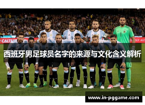 西班牙男足球员名字的来源与文化含义解析 西班牙男足球员名字的来源与文化含义解析
