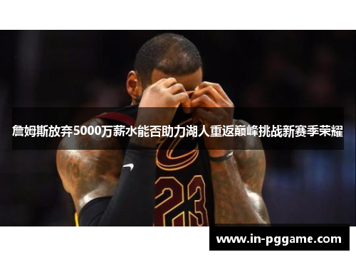 詹姆斯放弃5000万薪水能否助力湖人重返巅峰挑战新赛季荣耀 詹姆斯放弃5000万薪水能否助力湖人重返巅峰挑战新赛季荣耀