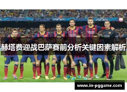 赫塔费迎战巴萨赛前分析关键因素解析 赫塔费迎战巴萨赛前分析关键因素解析