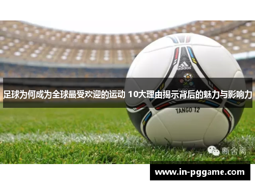 足球为何成为全球最受欢迎的运动 10大理由揭示背后的魅力与影响力 足球为何成为全球最受欢迎的运动 10大理由揭示背后的魅力与影响力