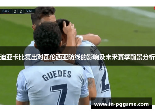 迪亚卡比复出对瓦伦西亚防线的影响及未来赛季前景分析