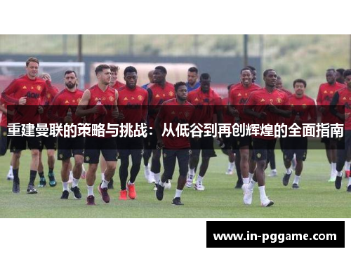 重建曼联的策略与挑战：从低谷到再创辉煌的全面指南