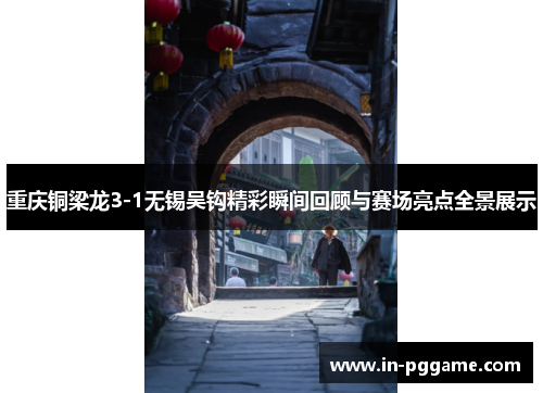 重庆铜梁龙3-1无锡吴钩精彩瞬间回顾与赛场亮点全景展示