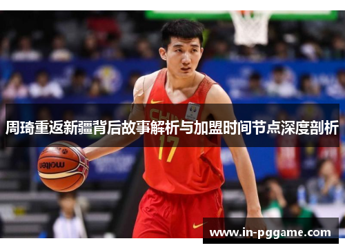 周琦重返新疆背后故事解析与加盟时间节点深度剖析