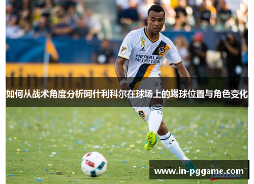 如何从战术角度分析阿什利科尔在球场上的踢球位置与角色变化