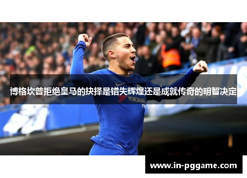 博格坎普拒绝皇马的抉择是错失辉煌还是成就传奇的明智决定