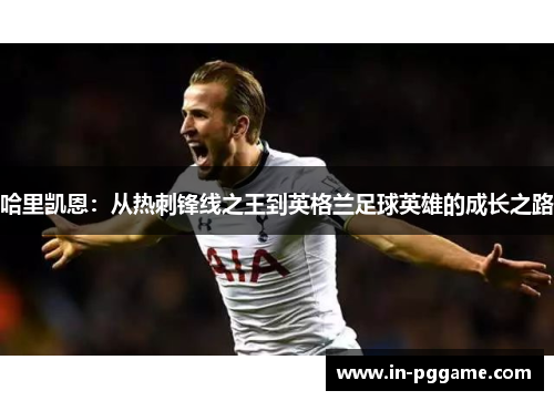 哈里凯恩：从热刺锋线之王到英格兰足球英雄的成长之路