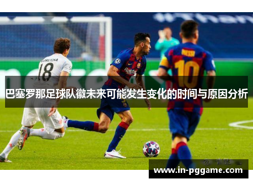 巴塞罗那足球队徽未来可能发生变化的时间与原因分析 巴塞罗那足球队徽未来可能发生变化的时间与原因分析