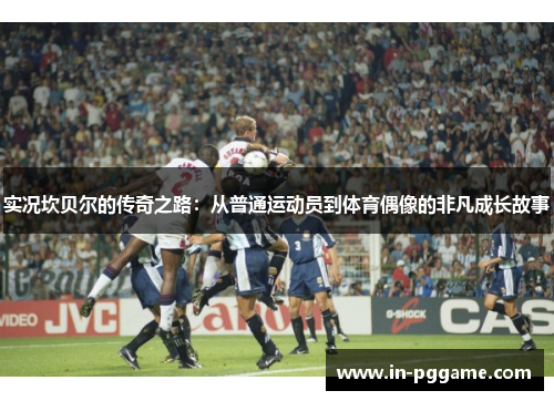 实况坎贝尔的传奇之路:从普通运动员到体育偶像的非凡成长故事 实况坎贝尔的传奇之路:从普通运动员到体育偶像的非凡成长故事
