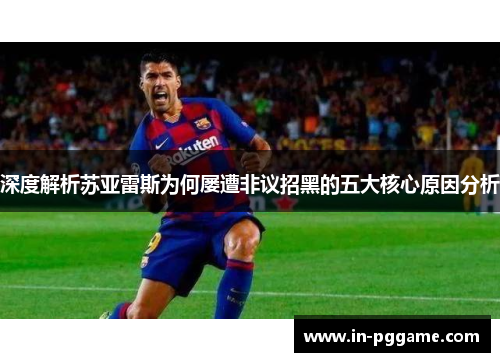 深度解析苏亚雷斯为何屡遭非议招黑的五大核心原因分析