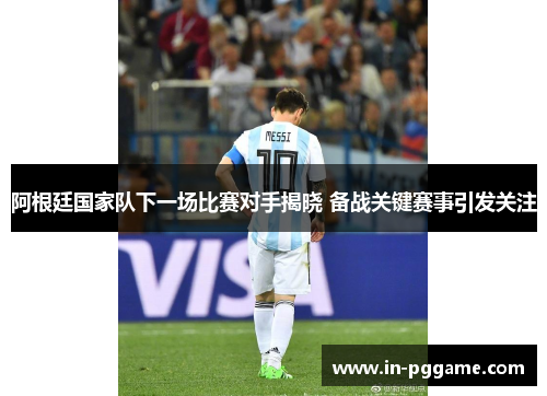阿根廷国家队下一场比赛对手揭晓 备战关键赛事引发关注