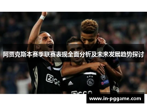 阿贾克斯本赛季联赛表现全面分析及未来发展趋势探讨 阿贾克斯本赛季联赛表现全面分析及未来发展趋势探讨