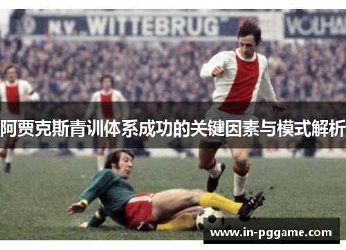 阿贾克斯青训体系成功的关键因素与模式解析 阿贾克斯青训体系成功的关键因素与模式解析