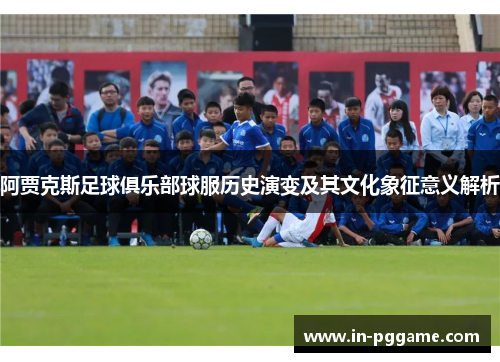 阿贾克斯足球俱乐部球服历史演变及其文化象征意义解析 阿贾克斯足球俱乐部球服历史演变及其文化象征意义解析