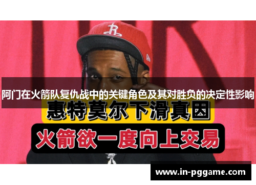 阿门在火箭队复仇战中的关键角色及其对胜负的决定性影响 阿门在火箭队复仇战中的关键角色及其对胜负的决定性影响