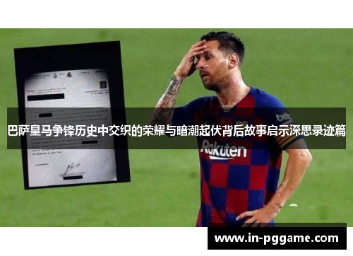 巴萨皇马争锋历史中交织的荣耀与暗潮起伏背后故事启示深思录迹篇 巴萨皇马争锋历史中交织的荣耀与暗潮起伏背后故事启示深思录迹篇