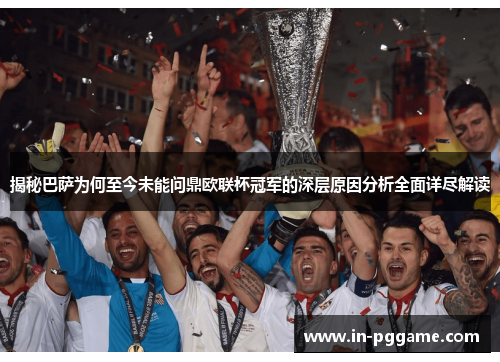 揭秘巴萨为何至今未能问鼎欧联杯冠军的深层原因分析全面详尽解读 揭秘巴萨为何至今未能问鼎欧联杯冠军的深层原因分析全面详尽解读