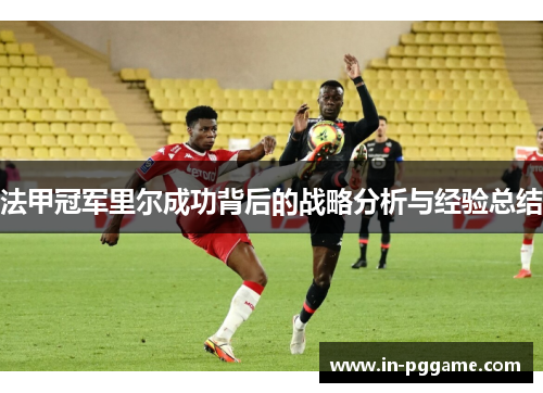 法甲冠军里尔成功背后的战略分析与经验总结 法甲冠军里尔成功背后的战略分析与经验总结