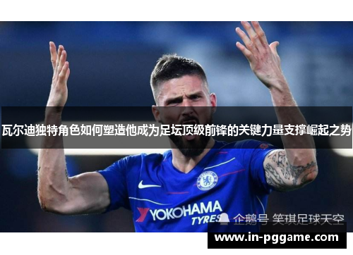 瓦尔迪独特角色如何塑造他成为足坛顶级前锋的关键力量支撑崛起之势 瓦尔迪独特角色如何塑造他成为足坛顶级前锋的关键力量支撑崛起之势