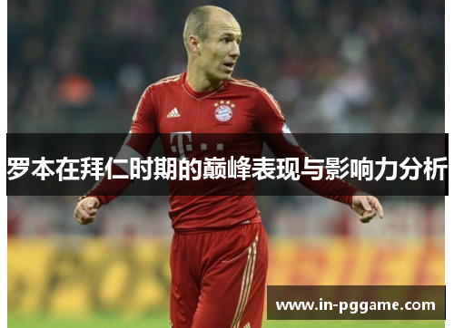 罗本在拜仁时期的巅峰表现与影响力分析 罗本在拜仁时期的巅峰表现与影响力分析