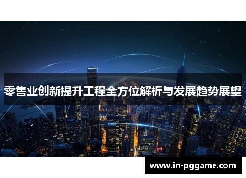 零售业创新提升工程全方位解析与发展趋势展望 零售业创新提升工程全方位解析与发展趋势展望
