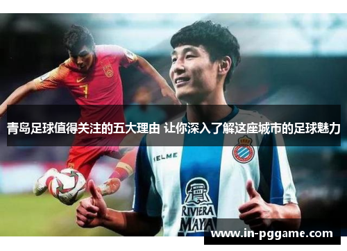 青岛足球值得关注的五大理由 让你深入了解这座城市的足球魅力 青岛足球值得关注的五大理由 让你深入了解这座城市的足球魅力