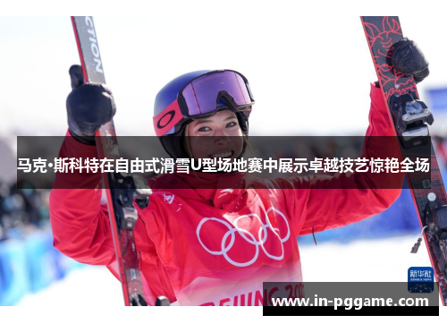 马克·斯科特在自由式滑雪U型场地赛中展示卓越技艺惊艳全场 马克·斯科特在自由式滑雪U型场地赛中展示卓越技艺惊艳全场