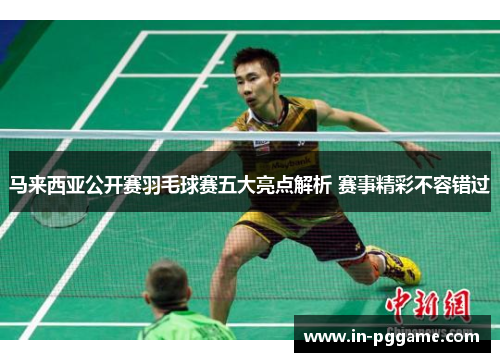 马来西亚公开赛羽毛球赛五大亮点解析 赛事精彩不容错过