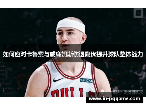 如何应对卡鲁索与威廉姆斯伤退隐忧提升球队整体战力