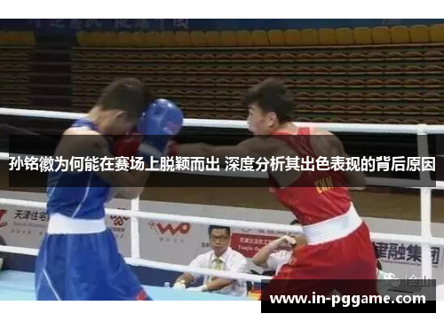孙铭徽为何能在赛场上脱颖而出 深度分析其出色表现的背后原因 孙铭徽为何能在赛场上脱颖而出 深度分析其出色表现的背后原因