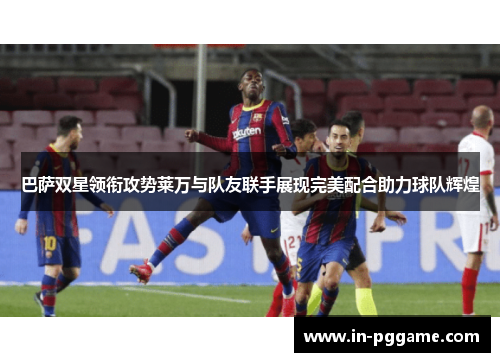 巴萨双星领衔攻势莱万与队友联手展现完美配合助力球队辉煌