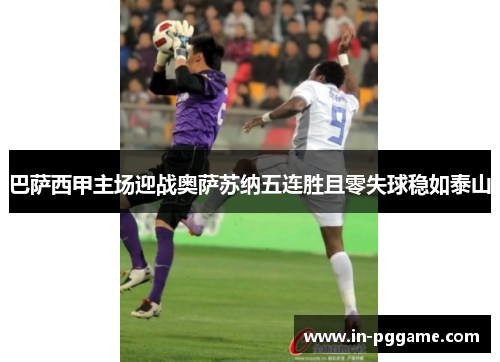 巴萨西甲主场迎战奥萨苏纳五连胜且零失球稳如泰山