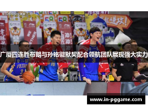 广厦四连胜布朗与孙铭徽默契配合领航团队展现强大实力