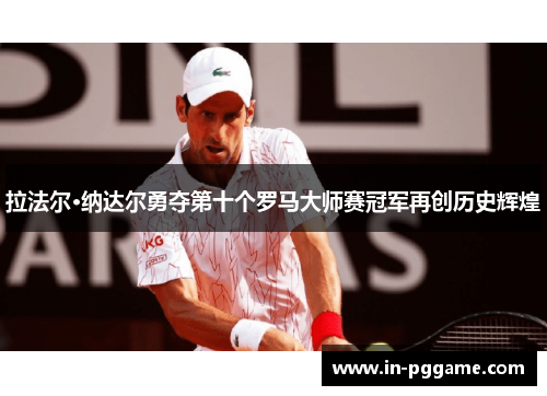拉法尔·纳达尔勇夺第十个罗马大师赛冠军再创历史辉煌