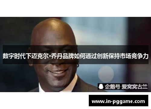 数字时代下迈克尔·乔丹品牌如何通过创新保持市场竞争力