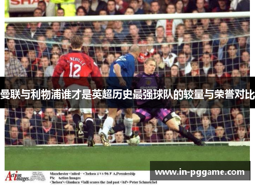 曼联与利物浦谁才是英超历史最强球队的较量与荣誉对比