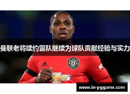 曼联老将续约留队继续为球队贡献经验与实力