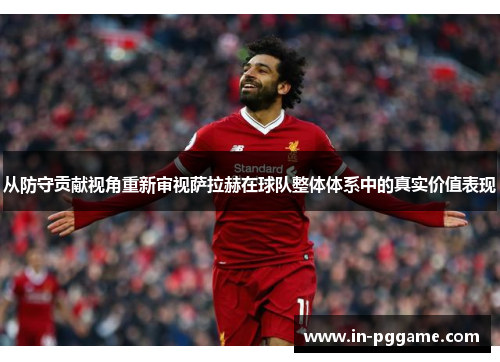 从防守贡献视角重新审视萨拉赫在球队整体体系中的真实价值表现