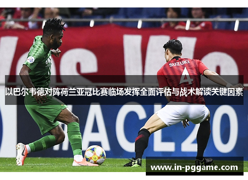 以巴尔韦德对阵荷兰亚冠比赛临场发挥全面评估与战术解读关键因素