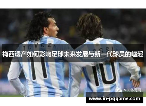 梅西遗产如何影响足球未来发展与新一代球员的崛起