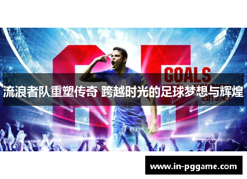 流浪者队重塑传奇 跨越时光的足球梦想与辉煌 流浪者队重塑传奇 跨越时光的足球梦想与辉煌