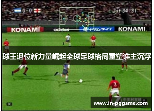 球王退位新力量崛起全球足球格局重塑谁主沉浮