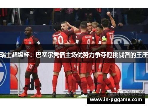 瑞士超级杯:巴塞尔凭借主场优势力争夺冠挑战者的王座 瑞士超级杯:巴塞尔凭借主场优势力争夺冠挑战者的王座