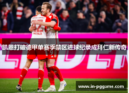 凯恩打破德甲单赛季禁区进球纪录成拜仁新传奇