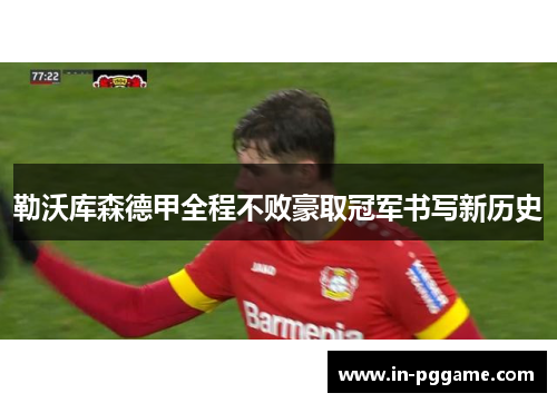 勒沃库森德甲全程不败豪取冠军书写新历史