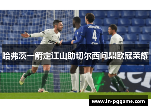 哈弗茨一箭定江山助切尔西问鼎欧冠荣耀 哈弗茨一箭定江山助切尔西问鼎欧冠荣耀