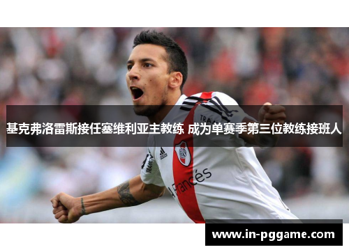 基克弗洛雷斯接任塞维利亚主教练 成为单赛季第三位教练接班人 基克弗洛雷斯接任塞维利亚主教练 成为单赛季第三位教练接班人