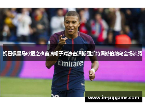 姆巴佩皇马欧冠之夜首演帽子戏法击溃斯图加特震撼伯纳乌全场沸腾