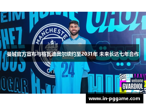曼城官方宣布与格瓦迪奥尔续约至2031年 未来长达七年合作